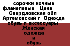 сорочки ночные фланелевые › Цена ­ 200 - Свердловская обл., Артемовский г. Одежда, обувь и аксессуары » Женская одежда и обувь   . Свердловская обл.,Артемовский г.